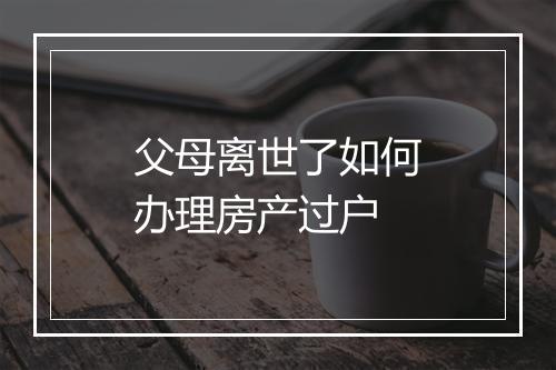 父母离世了如何办理房产过户