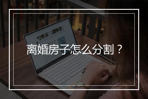 离婚房子怎么分割？