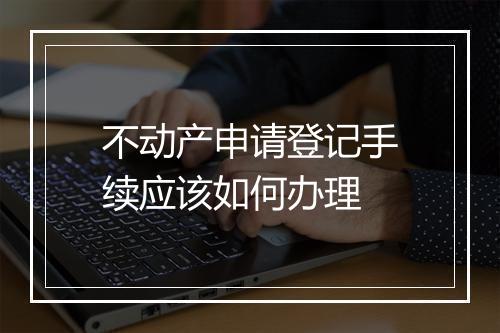 不动产申请登记手续应该如何办理