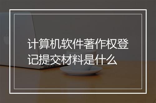 计算机软件著作权登记提交材料是什么