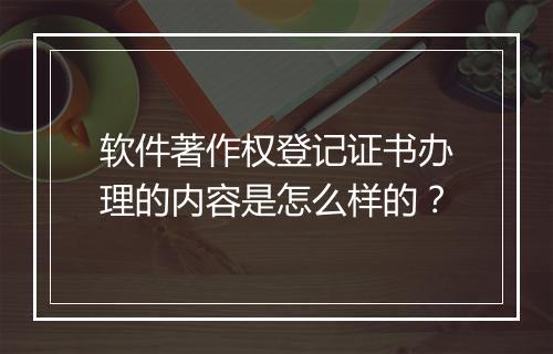软件著作权登记证书办理的内容是怎么样的？