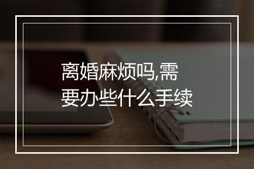 离婚麻烦吗,需要办些什么手续