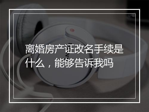 离婚房产证改名手续是什么，能够告诉我吗