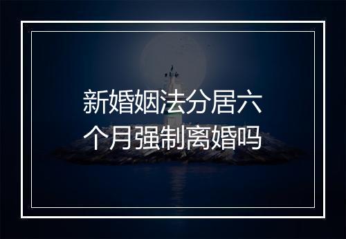 新婚姻法分居六个月强制离婚吗