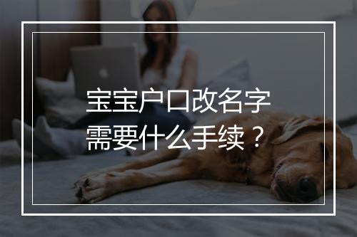 宝宝户口改名字需要什么手续？