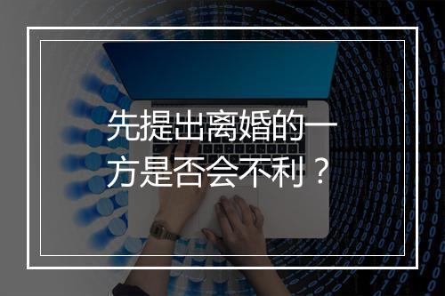 先提出离婚的一方是否会不利？