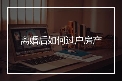 离婚后如何过户房产