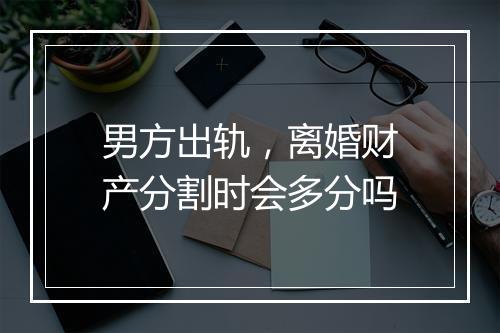 男方出轨，离婚财产分割时会多分吗