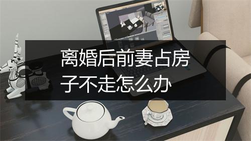 离婚后前妻占房子不走怎么办