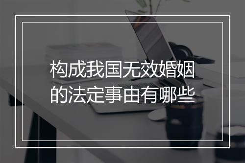 构成我国无效婚姻的法定事由有哪些