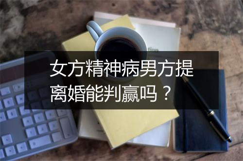 女方精神病男方提离婚能判赢吗？
