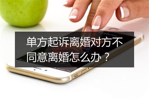 单方起诉离婚对方不同意离婚怎么办？
