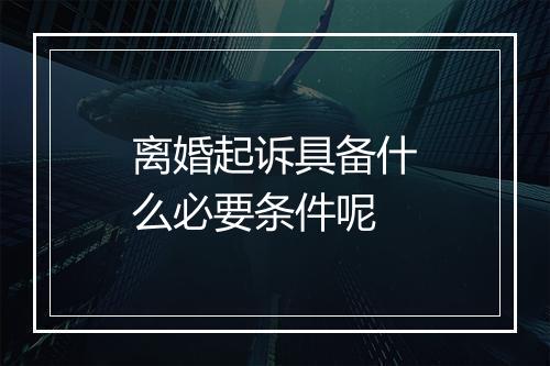 离婚起诉具备什么必要条件呢