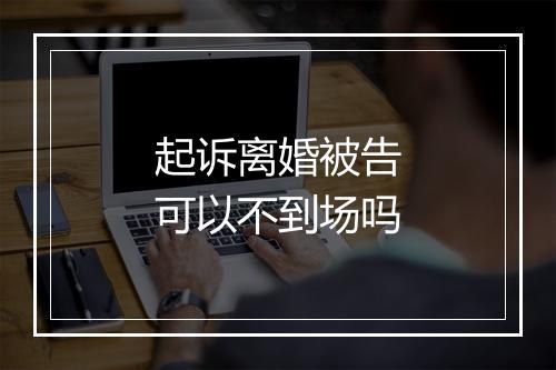 起诉离婚被告可以不到场吗