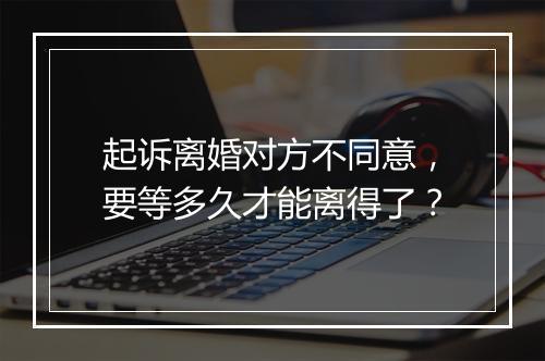 起诉离婚对方不同意，要等多久才能离得了？