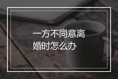 一方不同意离婚时怎么办