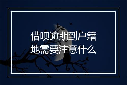 借呗逾期到户籍地需要注意什么