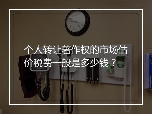 个人转让著作权的市场估价税费一般是多少钱？