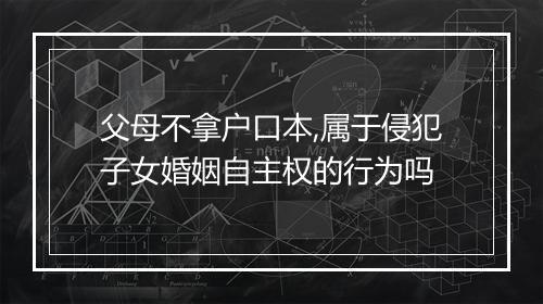 父母不拿户口本,属于侵犯子女婚姻自主权的行为吗