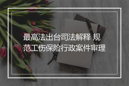 最高法出台司法解释 规范工伤保险行政案件审理