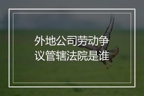 外地公司劳动争议管辖法院是谁