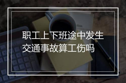 职工上下班途中发生交通事故算工伤吗