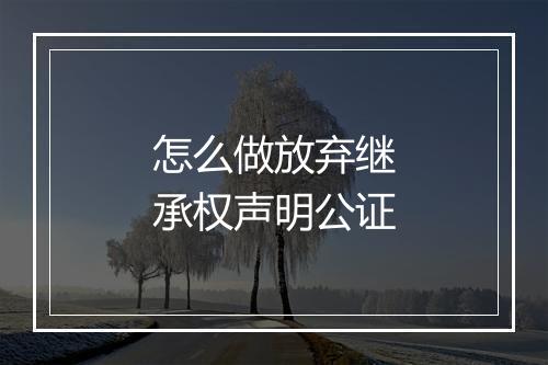 怎么做放弃继承权声明公证