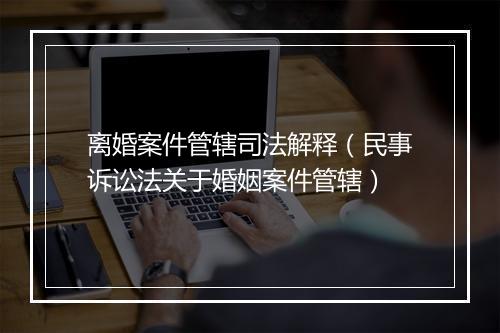 离婚案件管辖司法解释（民事诉讼法关于婚姻案件管辖）