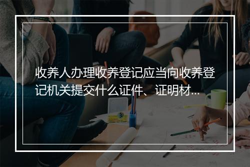 收养人办理收养登记应当向收养登记机关提交什么证件、证明材料
