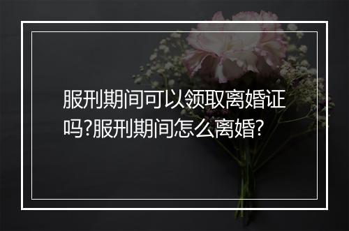 服刑期间可以领取离婚证吗?服刑期间怎么离婚?