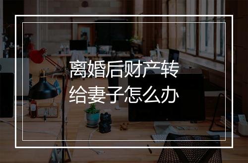 离婚后财产转给妻子怎么办