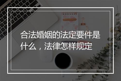 合法婚姻的法定要件是什么，法律怎样规定