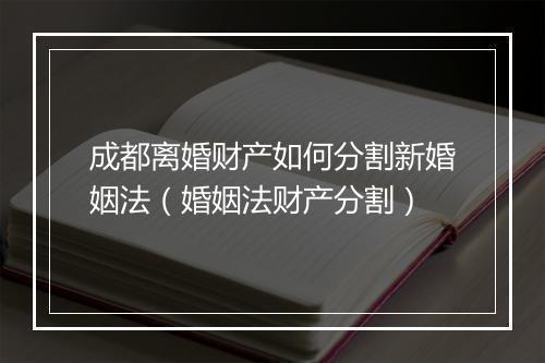 成都离婚财产如何分割新婚姻法（婚姻法财产分割）