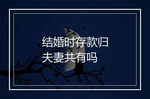 结婚时存款归夫妻共有吗