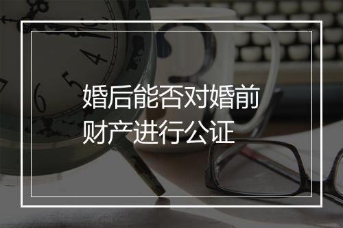 婚后能否对婚前财产进行公证