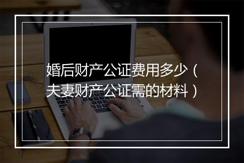 婚后财产公证费用多少（夫妻财产公证需的材料）