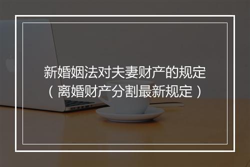 新婚姻法对夫妻财产的规定（离婚财产分割最新规定）