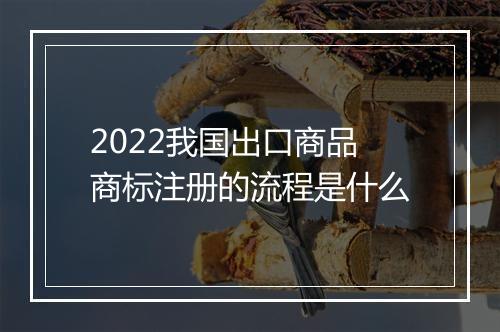 2022我国出口商品商标注册的流程是什么