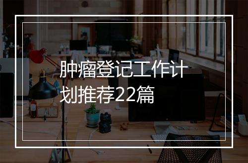 肿瘤登记工作计划推荐22篇