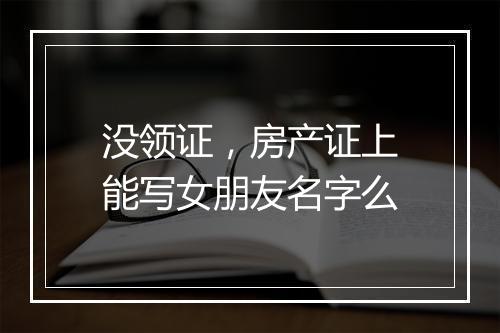 没领证，房产证上能写女朋友名字么