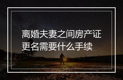 离婚夫妻之间房产证更名需要什么手续