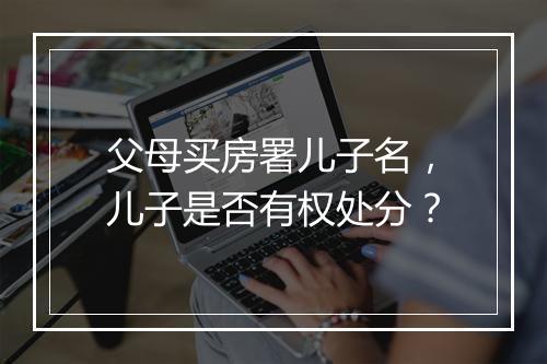 父母买房署儿子名，儿子是否有权处分？