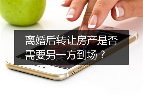 离婚后转让房产是否需要另一方到场？