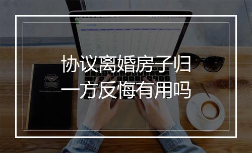 协议离婚房子归一方反悔有用吗