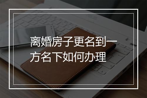 离婚房子更名到一方名下如何办理