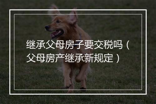 继承父母房子要交税吗（父母房产继承新规定）
