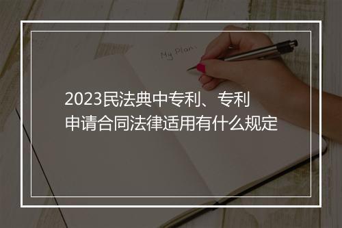2023民法典中专利、专利申请合同法律适用有什么规定