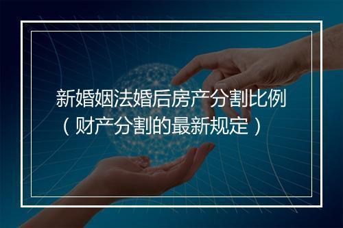 新婚姻法婚后房产分割比例（财产分割的最新规定）