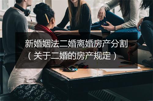 新婚姻法二婚离婚房产分割（关于二婚的房产规定）