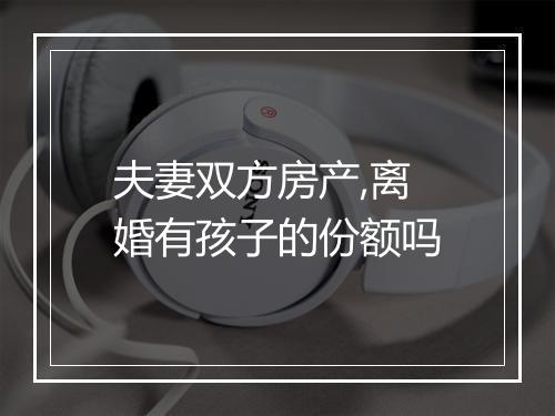 夫妻双方房产,离婚有孩子的份额吗
